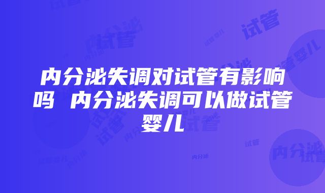 内分泌失调对试管有影响吗 内分泌失调可以做试管婴儿