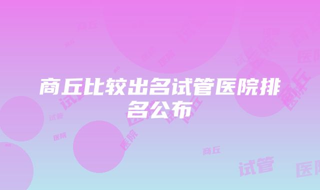 商丘比较出名试管医院排名公布