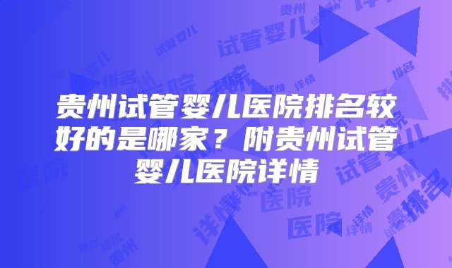 贵州试管婴儿医院排名较好的是哪家？附贵州试管婴儿医院详情