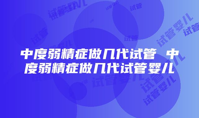 中度弱精症做几代试管 中度弱精症做几代试管婴儿