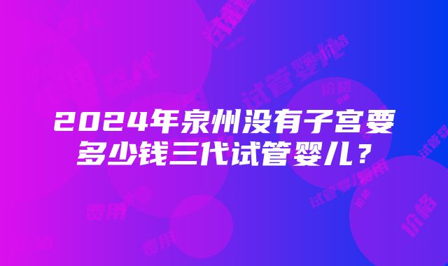 2024年泉州没有子宫要多少钱三代试管婴儿？