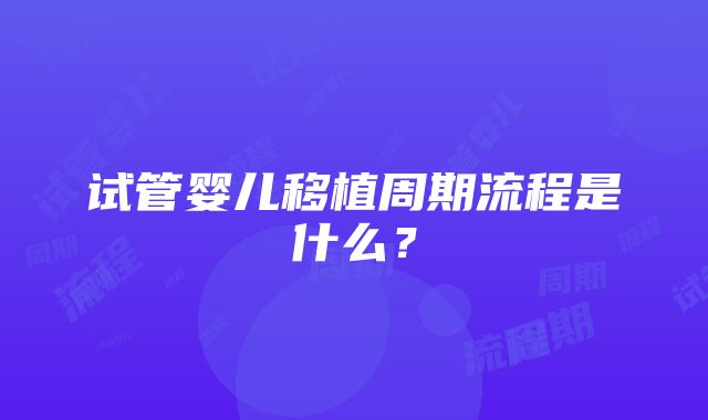 试管婴儿移植周期流程是什么？