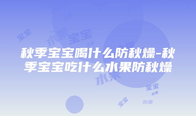 秋季宝宝喝什么防秋燥-秋季宝宝吃什么水果防秋燥