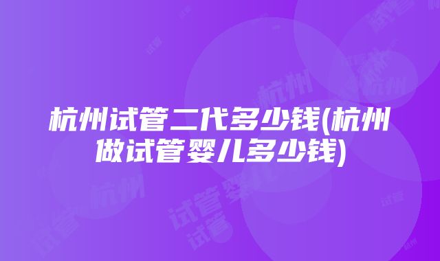 杭州试管二代多少钱(杭州做试管婴儿多少钱)