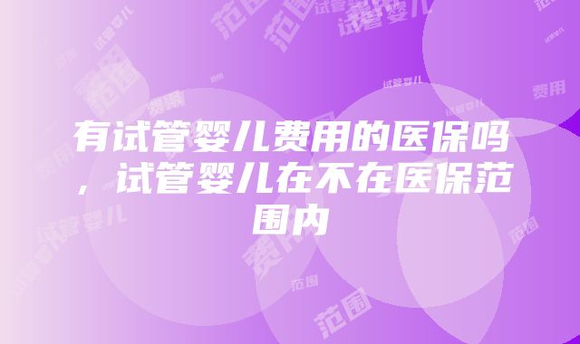 有试管婴儿费用的医保吗，试管婴儿在不在医保范围内