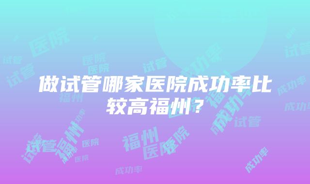 做试管哪家医院成功率比较高福州？