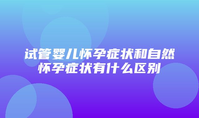 试管婴儿怀孕症状和自然怀孕症状有什么区别