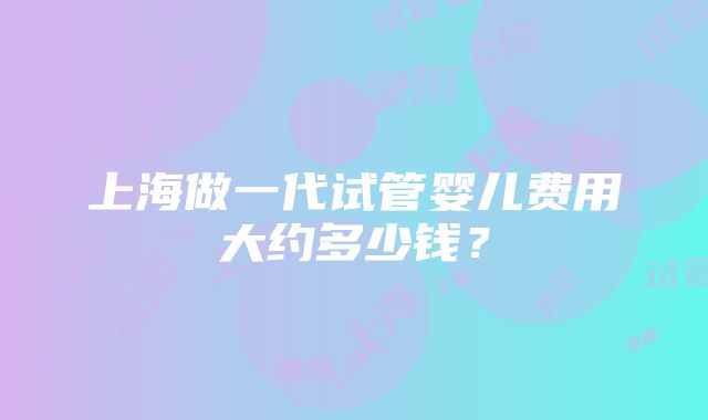 上海做一代试管婴儿费用大约多少钱？