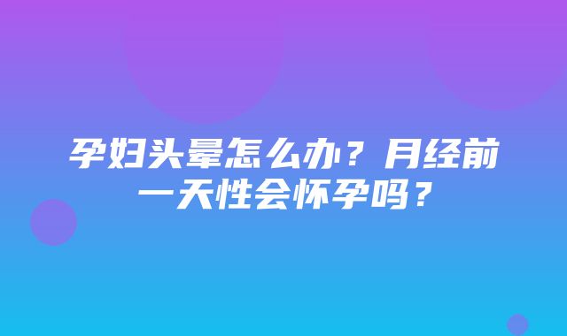 孕妇头晕怎么办？月经前一天性会怀孕吗？