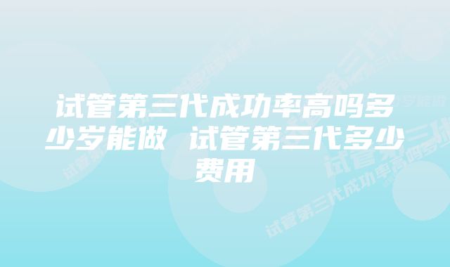 试管第三代成功率高吗多少岁能做 试管第三代多少费用