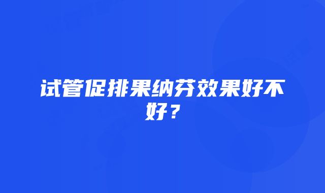 试管促排果纳芬效果好不好？