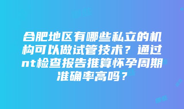 合肥地区有哪些私立的机构可以做试管技术？通过nt检查报告推算怀孕周期准确率高吗？