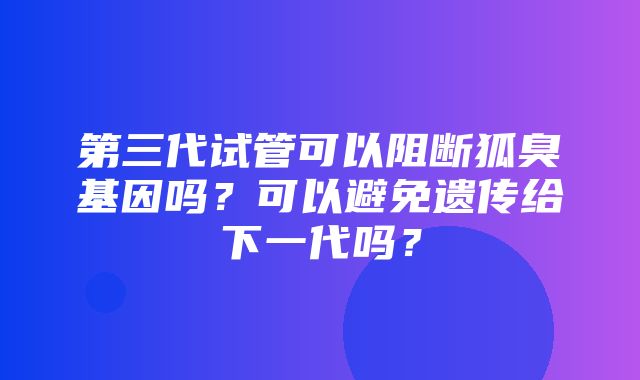 第三代试管可以阻断狐臭基因吗？可以避免遗传给下一代吗？