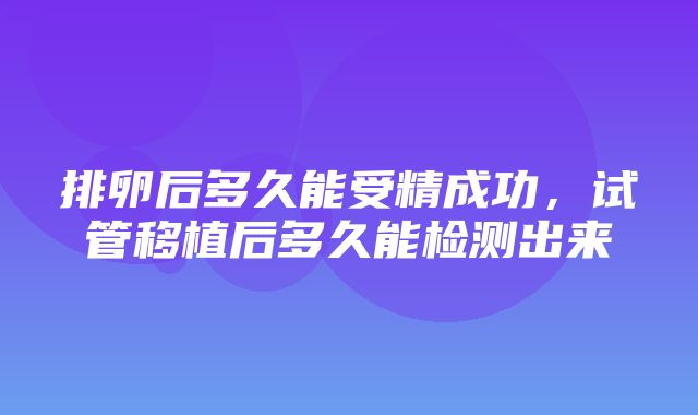 排卵后多久能受精成功，试管移植后多久能检测出来