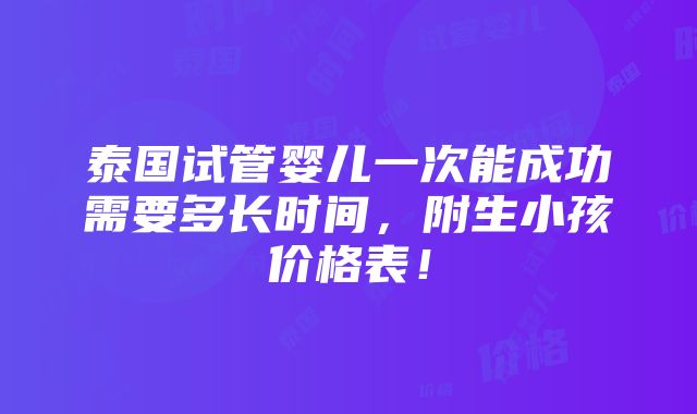 泰国试管婴儿一次能成功需要多长时间，附生小孩价格表！