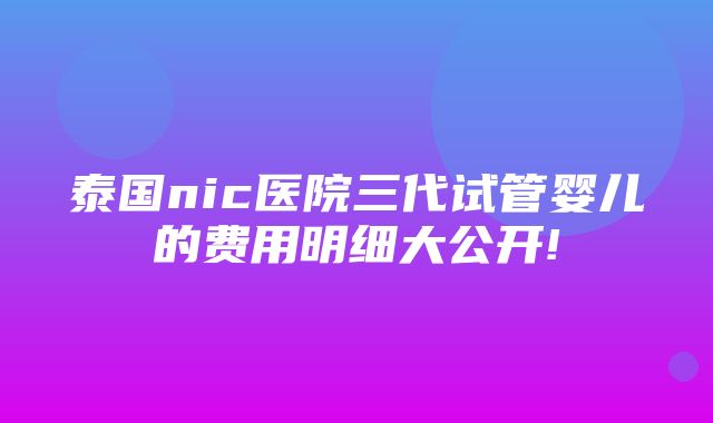 泰国nic医院三代试管婴儿的费用明细大公开!