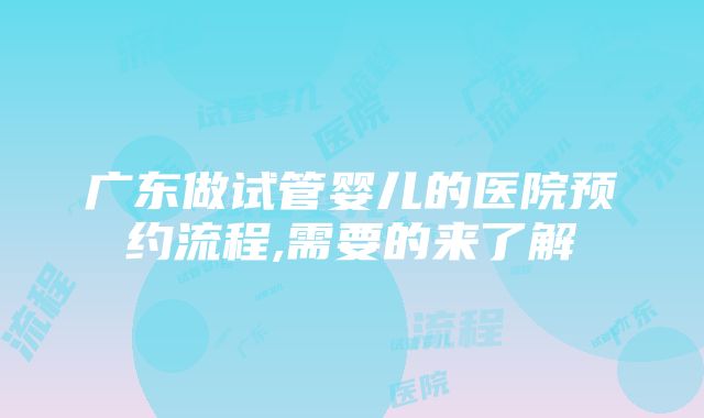 广东做试管婴儿的医院预约流程,需要的来了解