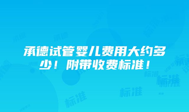 承德试管婴儿费用大约多少！附带收费标准！