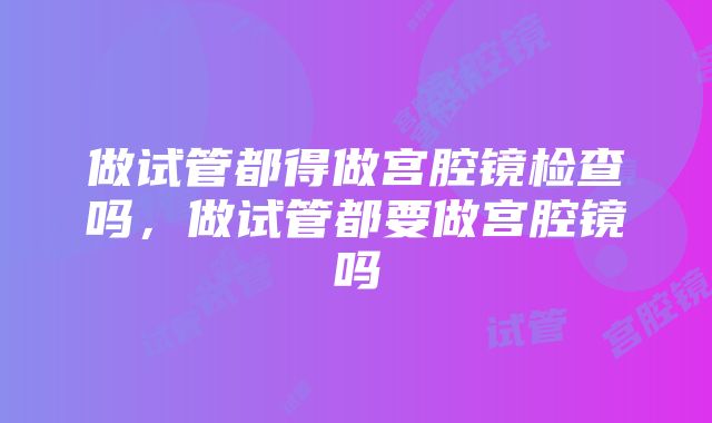 做试管都得做宫腔镜检查吗，做试管都要做宫腔镜吗