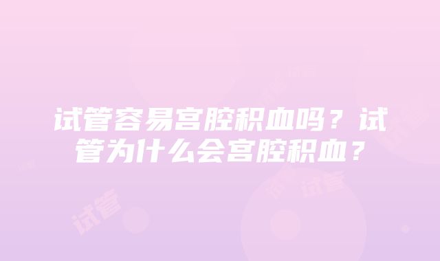 试管容易宫腔积血吗？试管为什么会宫腔积血？