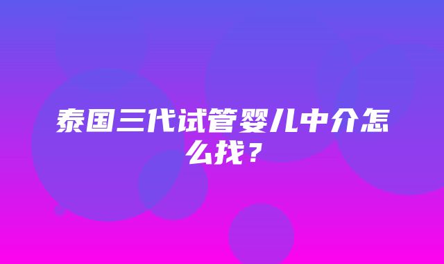 泰国三代试管婴儿中介怎么找？