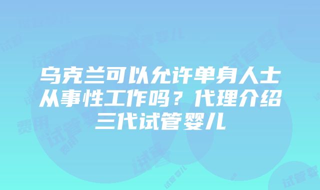 乌克兰可以允许单身人士从事性工作吗？代理介绍三代试管婴儿