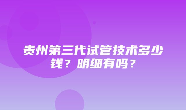 贵州第三代试管技术多少钱？明细有吗？