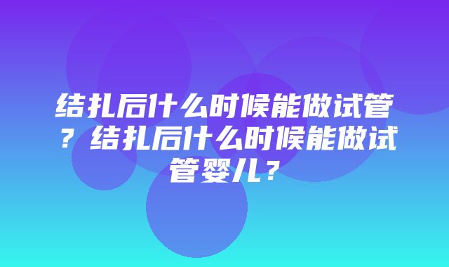 结扎后什么时候能做试管？结扎后什么时候能做试管婴儿？