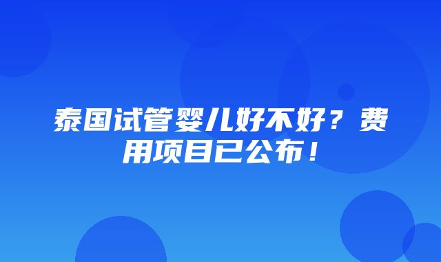 泰国试管婴儿好不好？费用项目已公布！