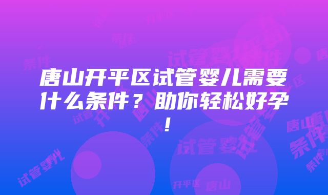 唐山开平区试管婴儿需要什么条件？助你轻松好孕！