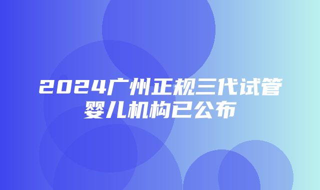 2024广州正规三代试管婴儿机构已公布