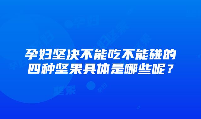 孕妇坚决不能吃不能碰的四种坚果具体是哪些呢？