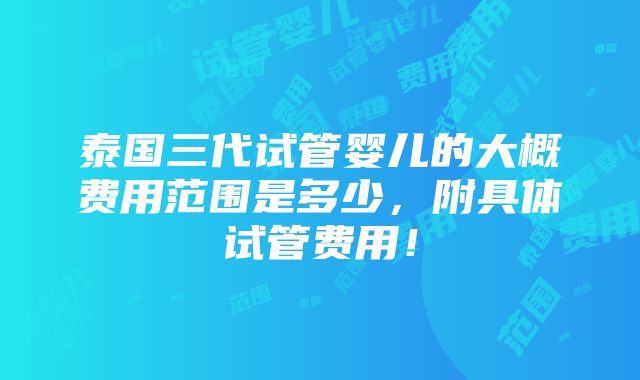 泰国三代试管婴儿的大概费用范围是多少，附具体试管费用！