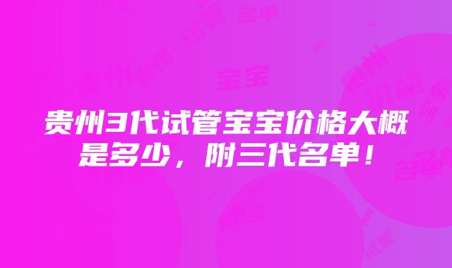 贵州3代试管宝宝价格大概是多少，附三代名单！