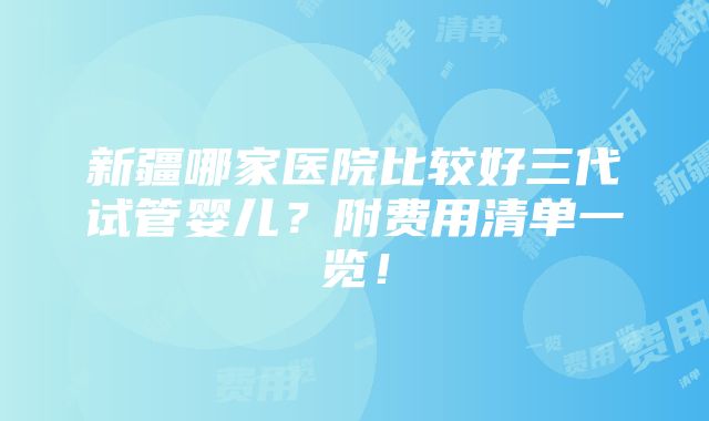 新疆哪家医院比较好三代试管婴儿？附费用清单一览！