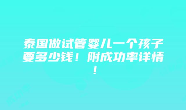 泰国做试管婴儿一个孩子要多少钱！附成功率详情！