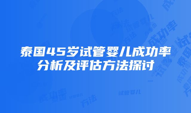 泰国45岁试管婴儿成功率分析及评估方法探讨