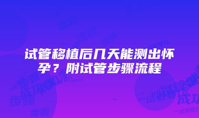 试管移植后几天能测出怀孕？附试管步骤流程