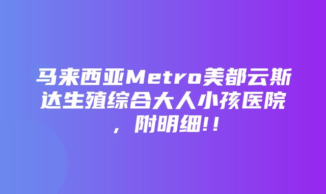 马来西亚Metro美都云斯达生殖综合大人小孩医院，附明细!！