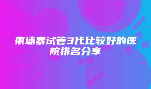 柬埔寨试管3代比较好的医院排名分享