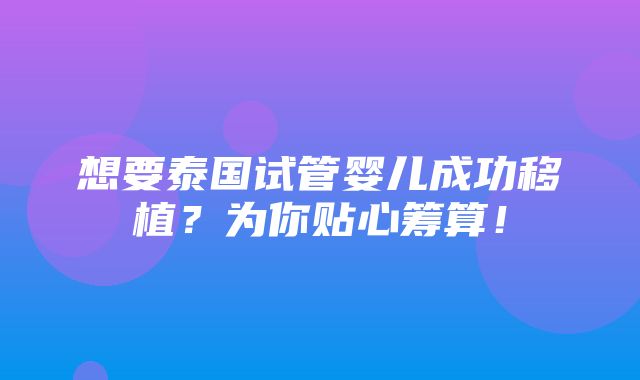 想要泰国试管婴儿成功移植？为你贴心筹算！