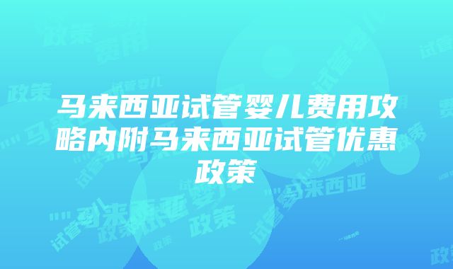 马来西亚试管婴儿费用攻略内附马来西亚试管优惠政策