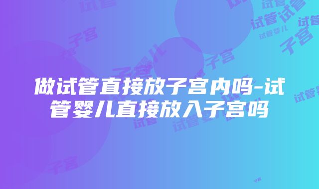 做试管直接放子宫内吗-试管婴儿直接放入子宫吗