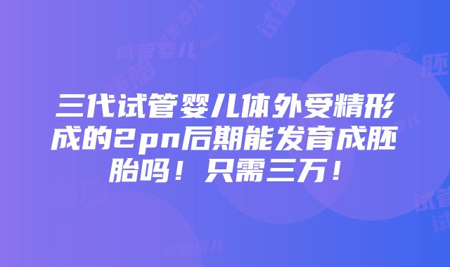 三代试管婴儿体外受精形成的2pn后期能发育成胚胎吗！只需三万！