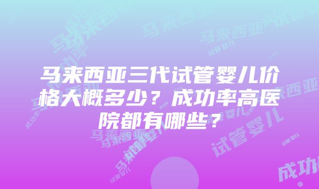 马来西亚三代试管婴儿价格大概多少？成功率高医院都有哪些？