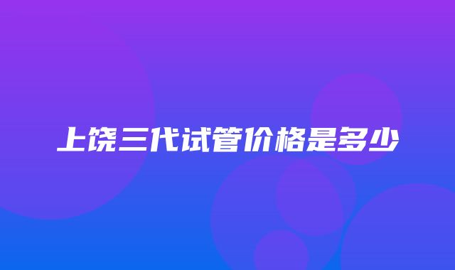 上饶三代试管价格是多少