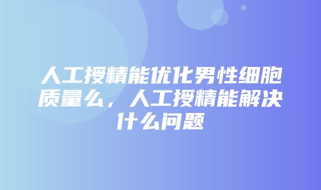 人工授精能优化男性细胞质量么，人工授精能解决什么问题