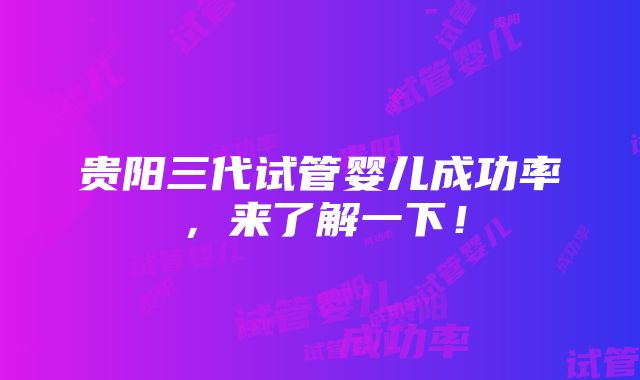 贵阳三代试管婴儿成功率，来了解一下！