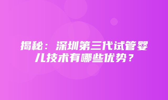 揭秘：深圳第三代试管婴儿技术有哪些优势？