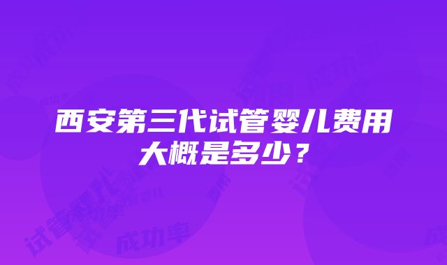 西安第三代试管婴儿费用大概是多少？